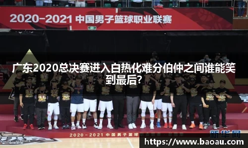 广东2020总决赛进入白热化难分伯仲之间谁能笑到最后？