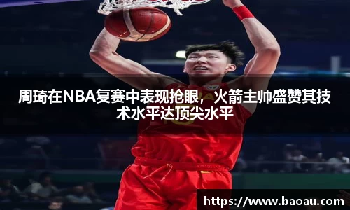 周琦在NBA复赛中表现抢眼，火箭主帅盛赞其技术水平达顶尖水平