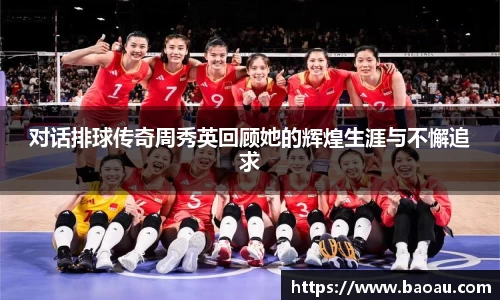 对话排球传奇周秀英回顾她的辉煌生涯与不懈追求