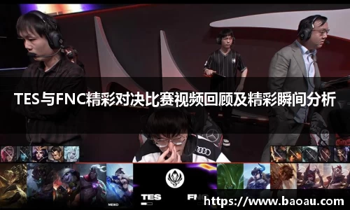 TES与FNC精彩对决比赛视频回顾及精彩瞬间分析