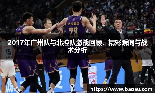 2017年广州队与北控队激战回顾：精彩瞬间与战术分析